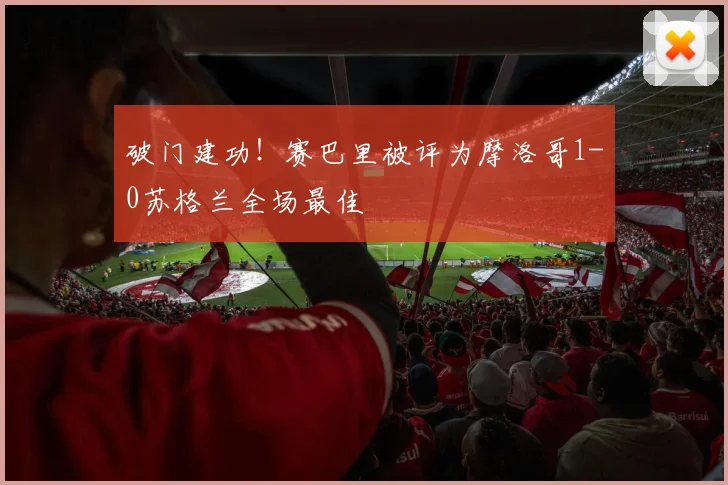 破门建功！赛巴里被评为摩洛哥1-0苏格兰全场最佳