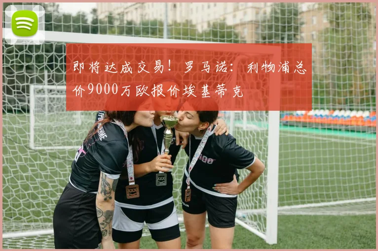 即将达成交易！罗马诺：利物浦总价9000万欧报价埃基蒂克