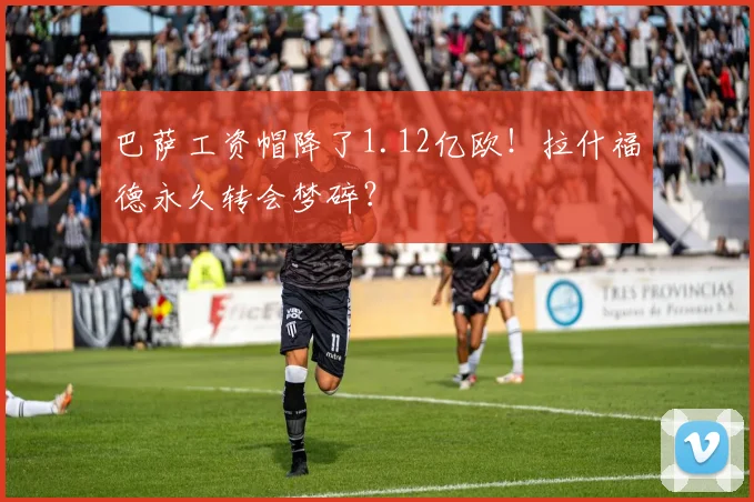 巴萨工资帽降了1.12亿欧！拉什福德永久转会梦碎？