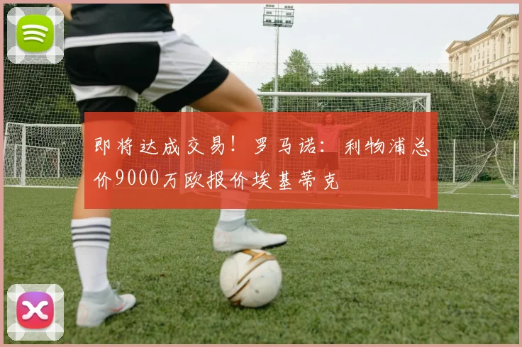 即将达成交易！罗马诺：利物浦总价9000万欧报价埃基蒂克