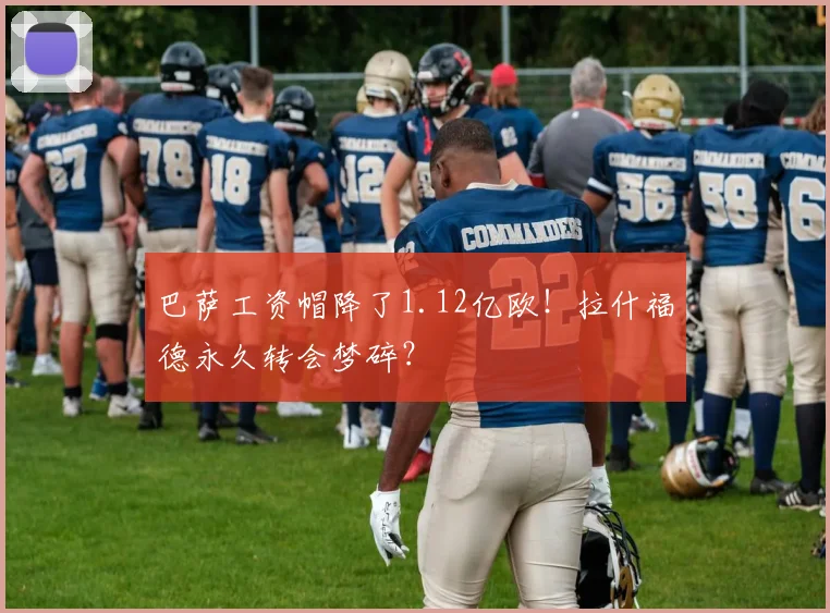 巴萨工资帽降了1.12亿欧！拉什福德永久转会梦碎？