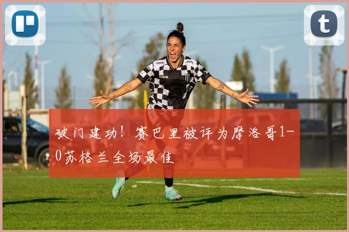 破门建功！赛巴里被评为摩洛哥1-0苏格兰全场最佳